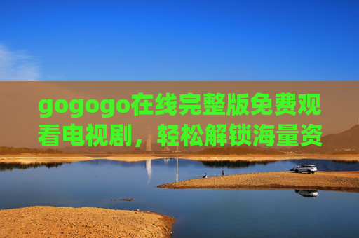 gogogo在线完整版免费观看电视剧，轻松解锁海量资源，追剧体验更佳！