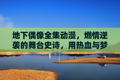 地下偶像全集动漫，燃情逆袭的舞台史诗，用热血与梦想点亮青春梦想的璀璨星河