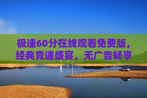 极速60分在线观看免费版，经典竞速盛宴，无广告畅享高清画质