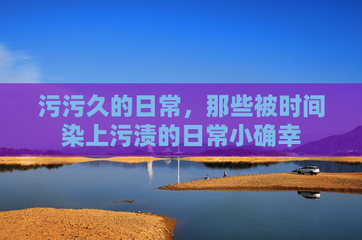 污污久的日常，那些被时间染上污渍的日常小确幸