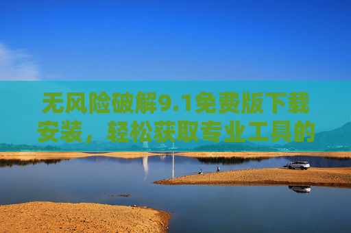 无风险破解9.1免费版下载安装，轻松获取专业工具的实用指南