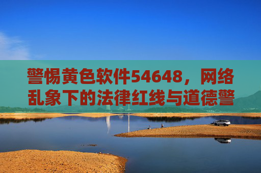 警惕黄色软件54648，网络乱象下的法律红线与道德警示