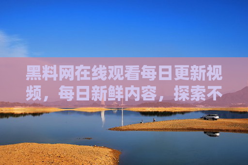 黑料网在线观看每日更新视频，每日新鲜内容，探索不为人知的隐藏世界