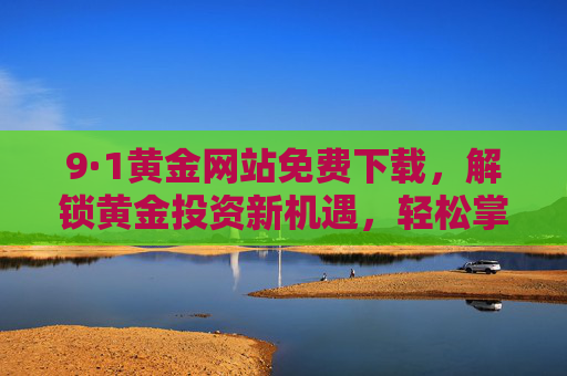 9·1黄金网站免费下载，解锁黄金投资新机遇，轻松掌握实时行情与专业分析