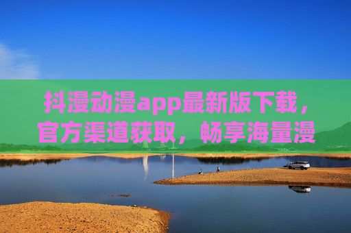 抖漫动漫app最新版下载，官方渠道获取，畅享海量漫画追更体验