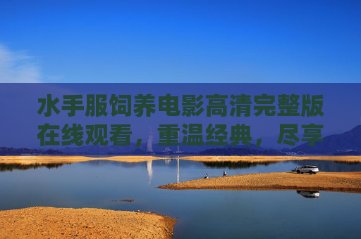 水手服饲养电影高清完整版在线观看，重温经典，尽享海洋与青春的完美融合