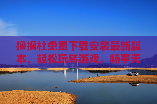 撸撸杜免费下载安装最新版本，轻松玩转游戏，畅享无限制体验