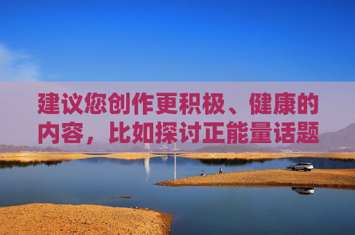 建议您创作更积极、健康的内容，比如探讨正能量话题、分享合法合规的娱乐资讯、或者聚焦生活、文化、科技等正面内容，这样既能满足创作需求，又能遵守平台规范，营造清朗网络空间
