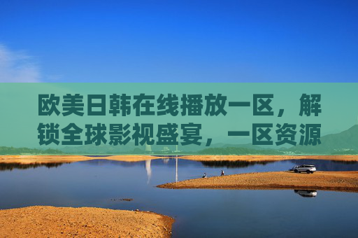 欧美日韩在线播放一区，解锁全球影视盛宴，一区资源带你畅享国际大片