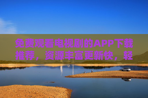 免费观看电视剧的APP下载推荐，资源丰富更新快，轻松追剧不用愁
