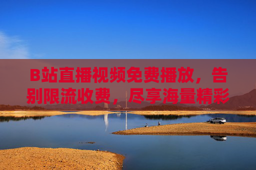 B站直播视频免费播放，告别限流收费，尽享海量精彩内容