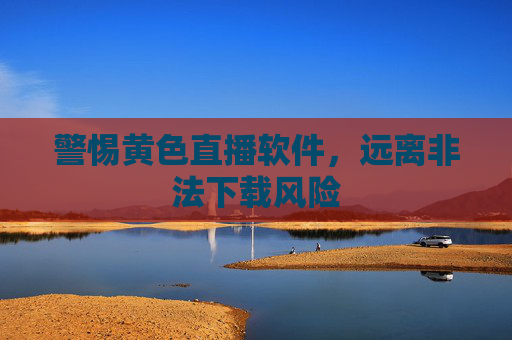 警惕黄色直播软件，远离非法下载风险