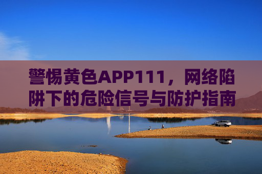 警惕黄色APP111，网络陷阱下的危险信号与防护指南