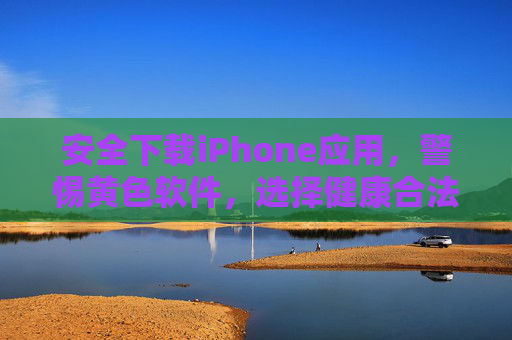 安全下载iPhone应用，警惕黄色软件，选择健康合法的APP