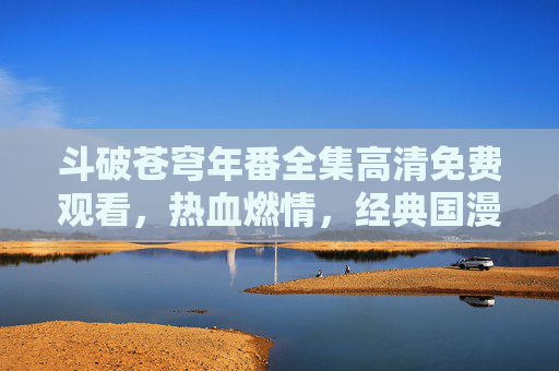 斗破苍穹年番全集高清免费观看，热血燃情，经典国漫的巅峰力作，带你重温少年强者的热血征程！