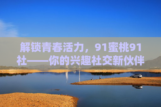 解锁青春活力，91蜜桃91社——你的兴趣社交新伙伴