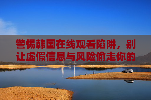 警惕韩国在线观看陷阱，别让虚假信息与风险偷走你的安全