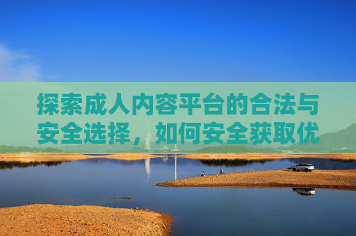 探索成人内容平台的合法与安全选择，如何安全获取优质资源？