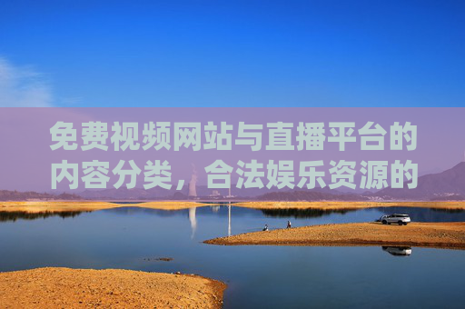 免费视频网站与直播平台的内容分类，合法娱乐资源的正确引导与使用指南