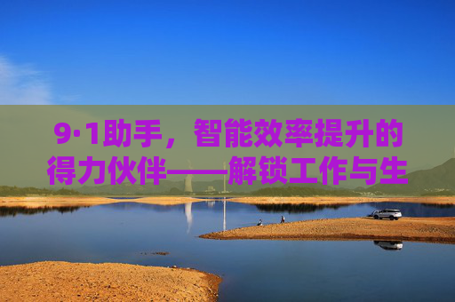 9·1助手，智能效率提升的得力伙伴——解锁工作与生活的新可能