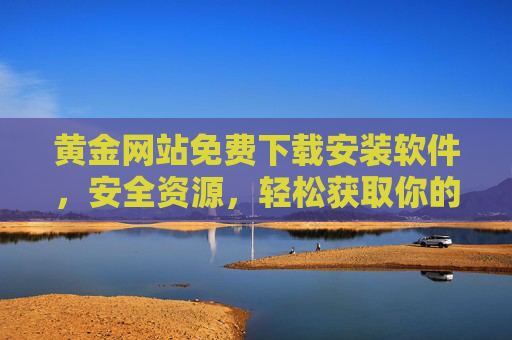 黄金网站免费下载安装软件，安全资源，轻松获取你的所需工具