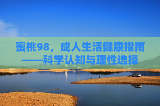 蜜桃98，成人生活健康指南——科学认知与理性选择