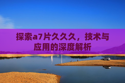 探索a7片久久久，技术与应用的深度解析