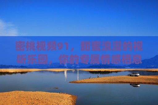 密桃视频91，甜蜜浪漫的视听乐园，你的专属情感栖息地