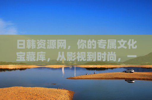 日韩资源网，你的专属文化宝藏库，从影视到时尚，一站式解锁日韩魅力