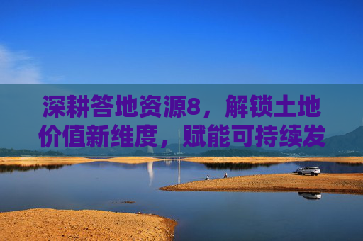深耕答地资源8，解锁土地价值新维度，赋能可持续发展