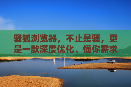 骚狐浏览器，不止是骚，更是一款深度优化、懂你需求的智能浏览器