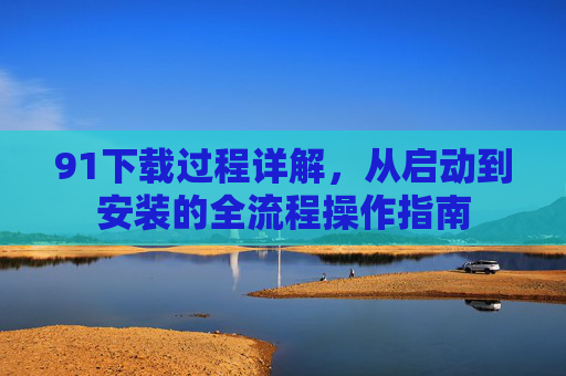 91下载过程详解，从启动到安装的全流程操作指南