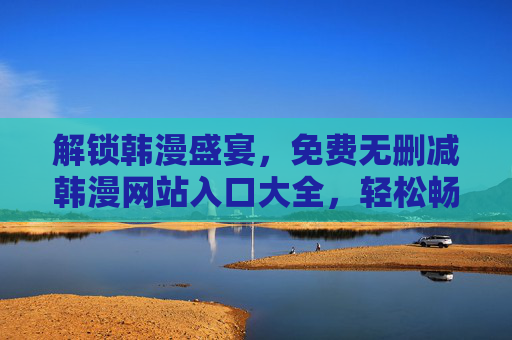解锁韩漫盛宴，免费无删减韩漫网站入口大全，轻松畅享漫画世界