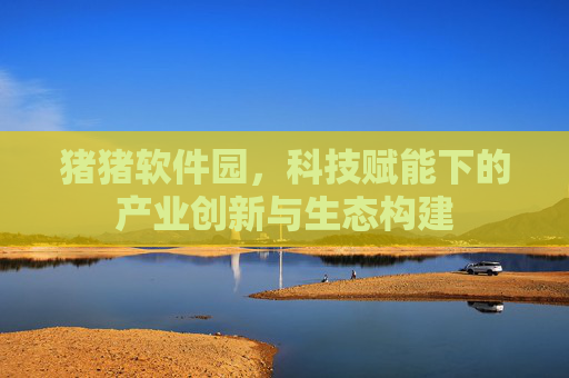 猪猪软件园，科技赋能下的产业创新与生态构建