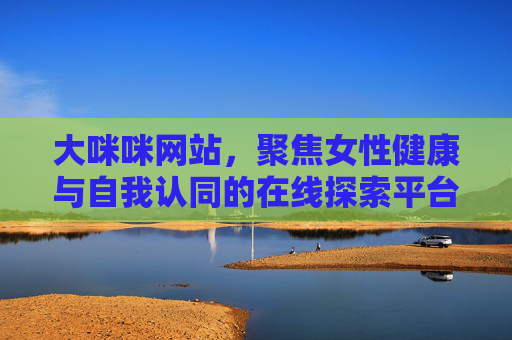 大咪咪网站，聚焦女性健康与自我认同的在线探索平台