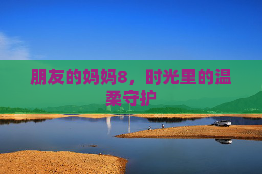 朋友的妈妈8，时光里的温柔守护