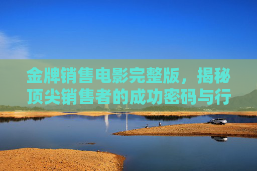 金牌销售电影完整版，揭秘顶尖销售者的成功密码与行业洞察