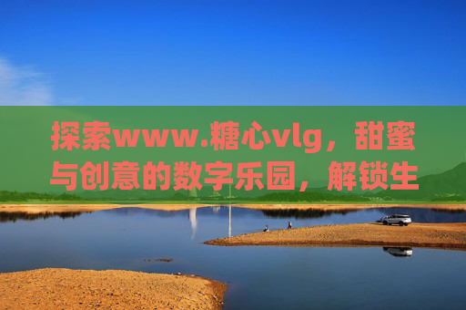 探索www.糖心vlg，甜蜜与创意的数字乐园，解锁生活里的每一份美好