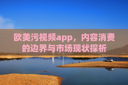 欧美污视频app，内容消费的边界与市场现状探析