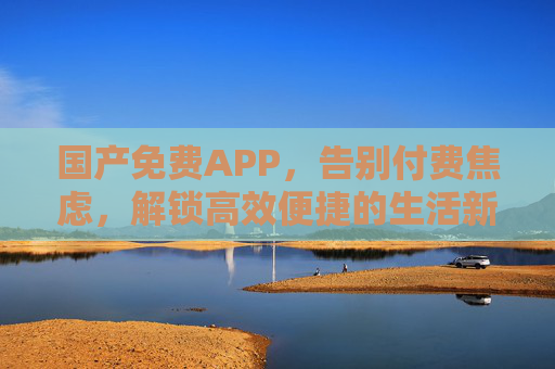 国产免费APP，告别付费焦虑，解锁高效便捷的生活新体验