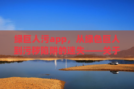 绿巨人污app，从绿色巨人到污秽陷阱的迷失——关于一款APP的警示