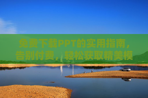 免费下载PPT的实用指南，告别付费，轻松获取精美模板，提升工作与学习效率