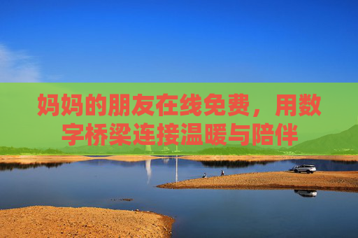 妈妈的朋友在线免费，用数字桥梁连接温暖与陪伴