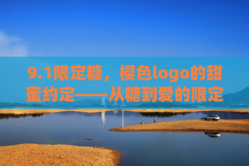 9.1限定糖，樱色logo的甜蜜约定——从糖到爱的限定礼遇
