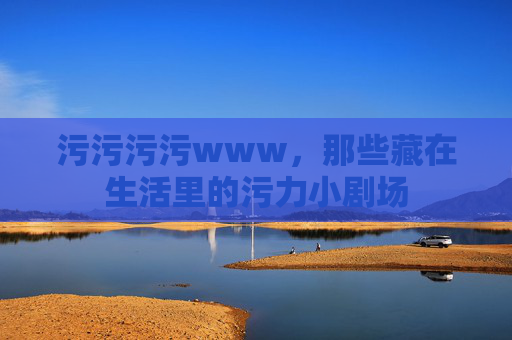 污污污污www，那些藏在生活里的污力小剧场