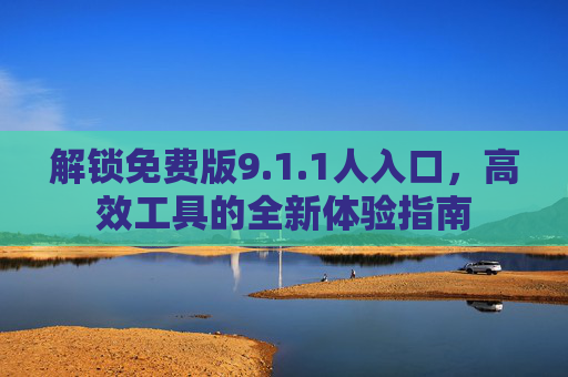解锁免费版9.1.1人入口，高效工具的全新体验指南