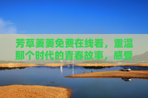 芳草萋萋免费在线看，重温那个时代的青春故事，感受岁月的沉淀与力量