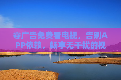零广告免费看电视，告别APP依赖，畅享无干扰的视听体验