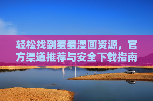 轻松找到羞羞漫画资源，官方渠道推荐与安全下载指南