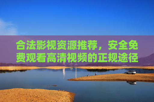 合法影视资源推荐，安全免费观看高清视频的正规途径